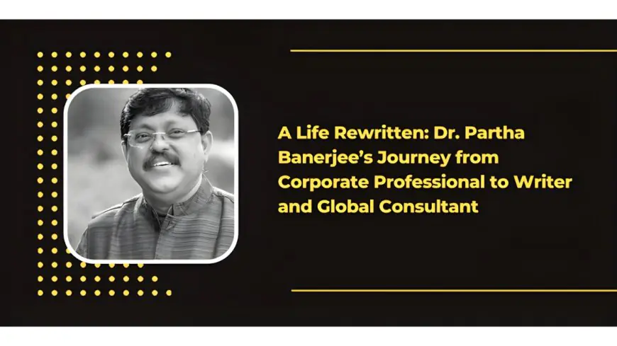 A Life Rewritten: Dr. Partha Banerjee’s Journey from Corporate Professional to Writer and Global Consultant